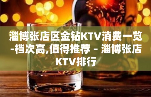 淄博张店区金钻KTV消费一览-档次高,值得推荐 – 淄博张店KTV排行