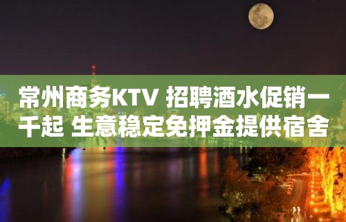 常州商务KTV 招聘酒水促销一千起 生意稳定免押金提供宿舍