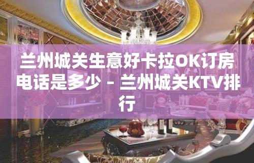 兰州城关生意好卡拉OK订房电话是多少 – 兰州城关KTV排行