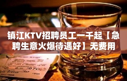 镇江KTV招聘员工一千起【急聘生意火爆待遇好】无费用