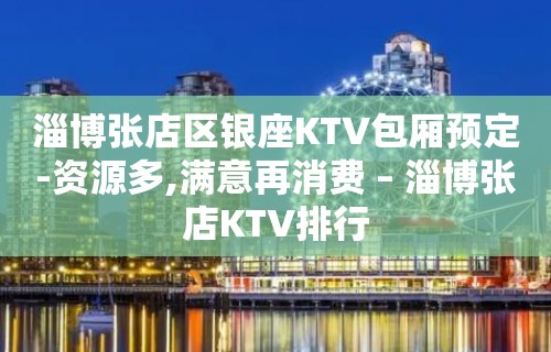 淄博张店区银座KTV包厢预定-资源多,满意再消费 – 淄博张店KTV排行