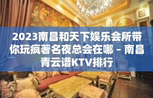 2023南昌和天下娱乐会所带你玩疯著名夜总会在哪 – 南昌青云谱KTV排行