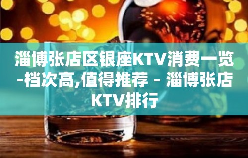 淄博张店区银座KTV消费一览-档次高,值得推荐 – 淄博张店KTV排行