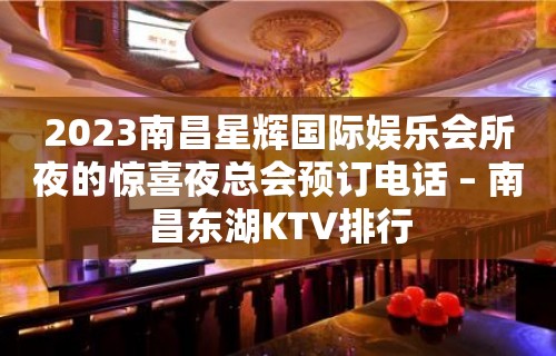 2023南昌星辉国际娱乐会所夜的惊喜夜总会预订电话 – 南昌东湖KTV排行