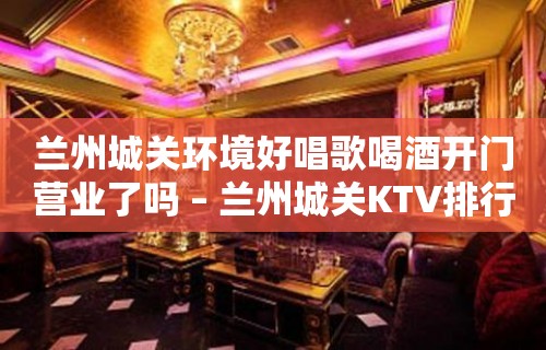 兰州城关环境好唱歌喝酒开门营业了吗 – 兰州城关KTV排行