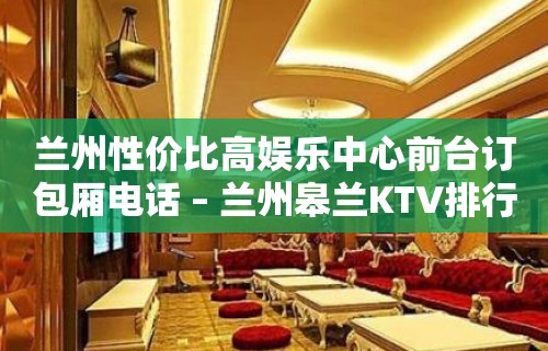 兰州性价比高娱乐中心前台订包厢电话 – 兰州皋兰KTV排行