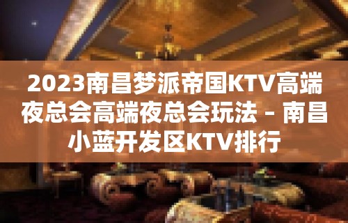 2023南昌梦派帝国KTV高端夜总会高端夜总会玩法 – 南昌小蓝开发区KTV排行