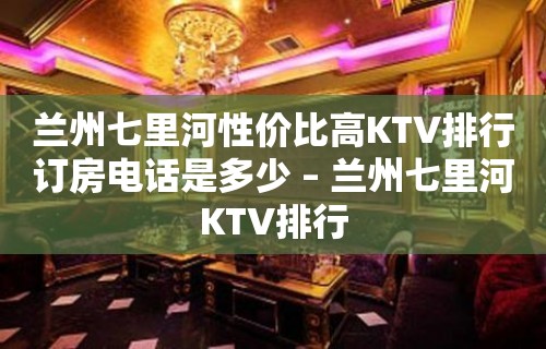 兰州七里河性价比高KTV排行订房电话是多少 – 兰州七里河KTV排行