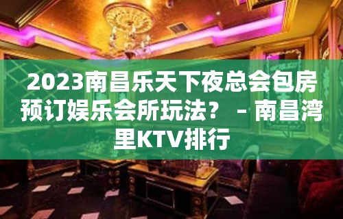 2023南昌乐天下夜总会包房预订娱乐会所玩法？ – 南昌湾里KTV排行