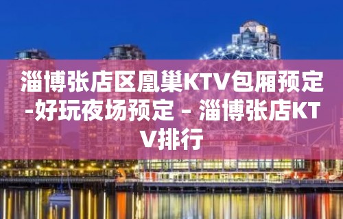 淄博张店区凰巢KTV包厢预定-好玩夜场预定 – 淄博张店KTV排行