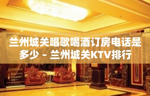 兰州城关唱歌喝酒订房电话是多少 – 兰州城关KTV排行