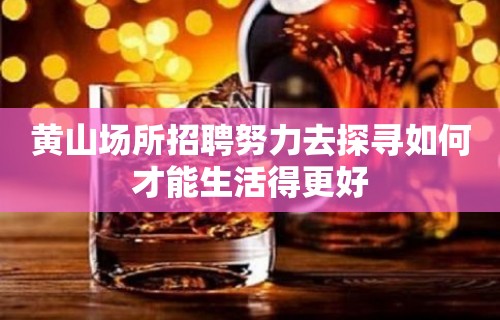 黄山场所招聘努力去探寻如何才能生活得更好