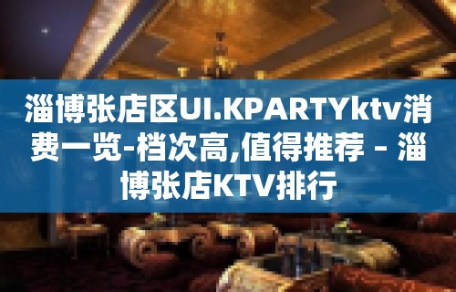 淄博张店区UI.KPARTYktv消费一览-档次高,值得推荐 – 淄博张店KTV排行