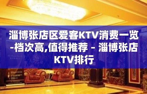 淄博张店区爱客KTV消费一览-档次高,值得推荐 – 淄博张店KTV排行