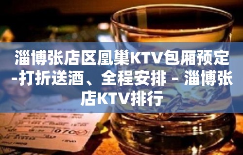 淄博张店区凰巢KTV包厢预定-打折送酒、全程安排 – 淄博张店KTV排行