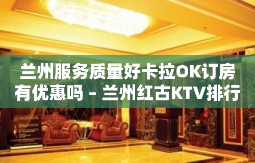 兰州服务质量好卡拉OK订房有优惠吗 – 兰州红古KTV排行