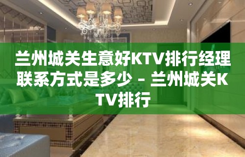 兰州城关生意好KTV排行经理联系方式是多少 – 兰州城关KTV排行