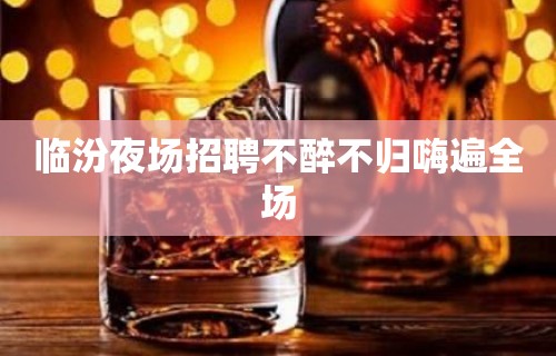 临汾夜场招聘不醉不归嗨遍全场