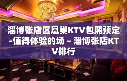 淄博张店区凰巢KTV包厢预定-值得体验的场 – 淄博张店KTV排行