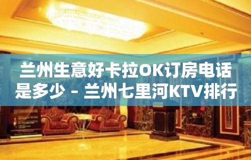 兰州生意好卡拉OK订房电话是多少 – 兰州七里河KTV排行