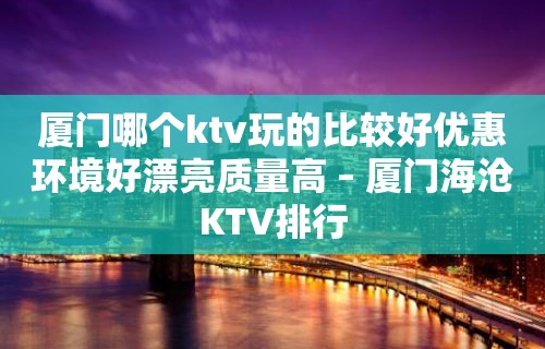 厦门哪个ktv玩的比较好优惠环境好漂亮质量高 – 厦门海沧KTV排行