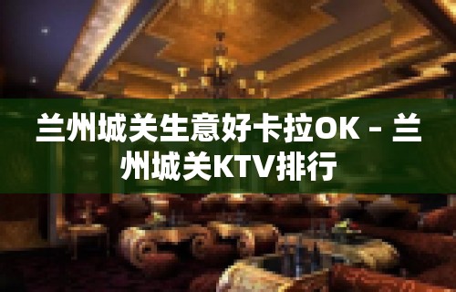 兰州城关生意好卡拉OK – 兰州城关KTV排行