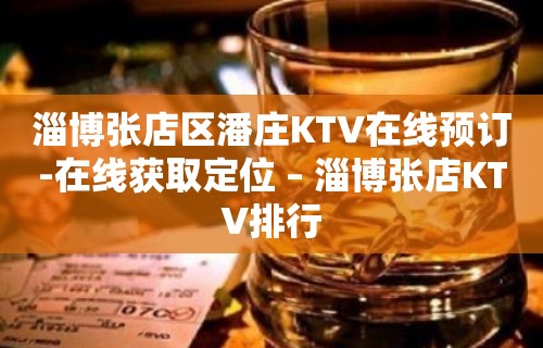 淄博张店区潘庄KTV在线预订-在线获取定位 – 淄博张店KTV排行