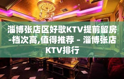 淄博张店区好歌KTV提前留房-档次高,值得推荐 – 淄博张店KTV排行