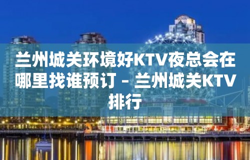 兰州城关环境好KTV夜总会在哪里找谁预订 – 兰州城关KTV排行