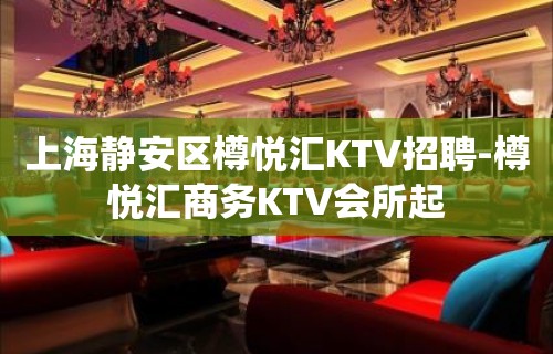 上海静安区樽悦汇KTV招聘-樽悦汇商务KTV会所起