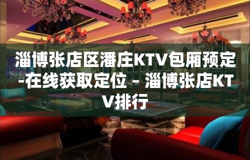 淄博张店区潘庄KTV包厢预定-在线获取定位 – 淄博张店KTV排行