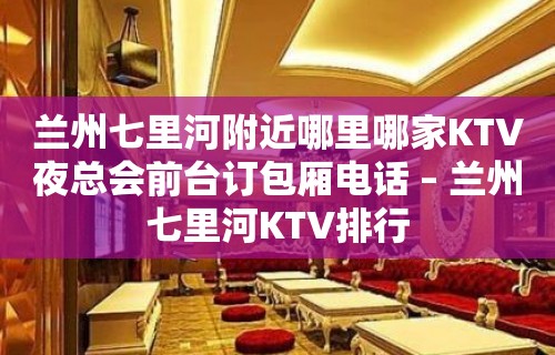 兰州七里河附近哪里哪家KTV夜总会前台订包厢电话 – 兰州七里河KTV排行