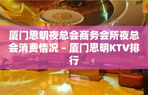 厦门思明夜总会商务会所夜总会消费情况 – 厦门思明KTV排行