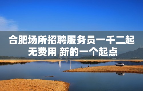 合肥场所招聘服务员一千二起 无费用 新的一个起点