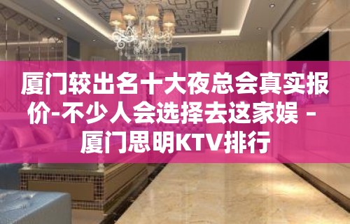 厦门较出名十大夜总会真实报价-不少人会选择去这家娱 – 厦门思明KTV排行