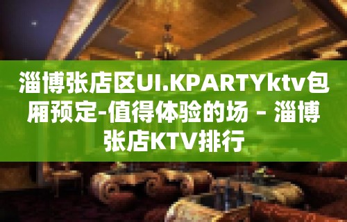 淄博张店区UI.KPARTYktv包厢预定-值得体验的场 – 淄博张店KTV排行