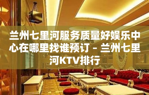 兰州七里河服务质量好娱乐中心在哪里找谁预订 – 兰州七里河KTV排行