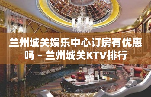 兰州城关娱乐中心订房有优惠吗 – 兰州城关KTV排行