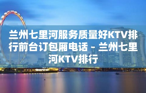 兰州七里河服务质量好KTV排行前台订包厢电话 – 兰州七里河KTV排行