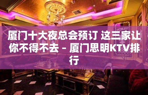 厦门十大夜总会预订 这三家让你不得不去 – 厦门思明KTV排行