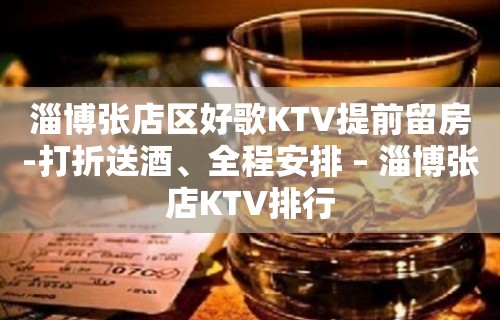 淄博张店区好歌KTV提前留房-打折送酒、全程安排 – 淄博张店KTV排行