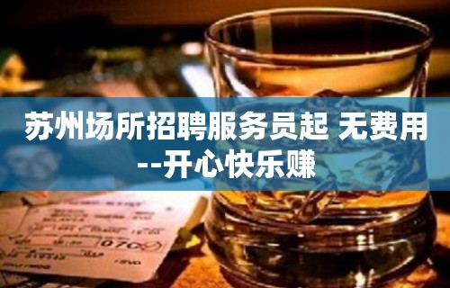 苏州场所招聘服务员起 无费用--开心快乐赚