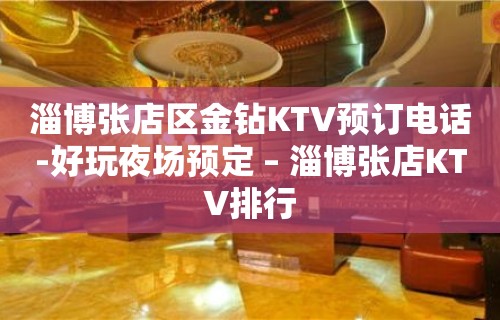 淄博张店区金钻KTV预订电话-好玩夜场预定 – 淄博张店KTV排行