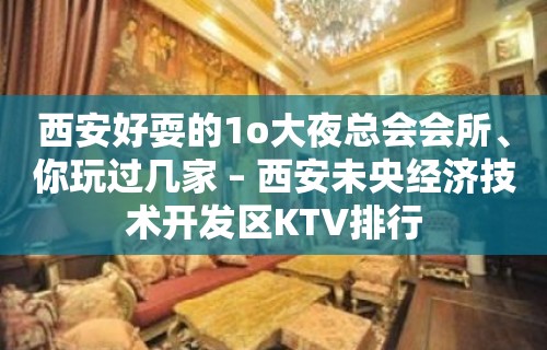 西安好耍的1o大夜总会会所、你玩过几家 – 西安未央经济技术开发区KTV排行