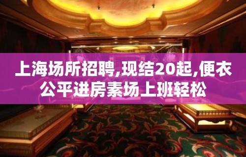 上海场所招聘,现结20起,便衣公平进房素场上班轻松