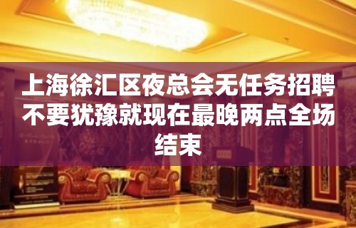 上海徐汇区夜总会无任务招聘不要犹豫就现在最晚两点全场结束