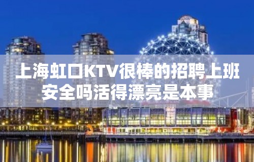 上海虹口KTV很棒的招聘上班安全吗活得漂亮是本事