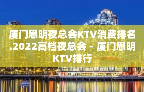 厦门思明夜总会KTV消费排名.2022高档夜总会 – 厦门思明KTV排行