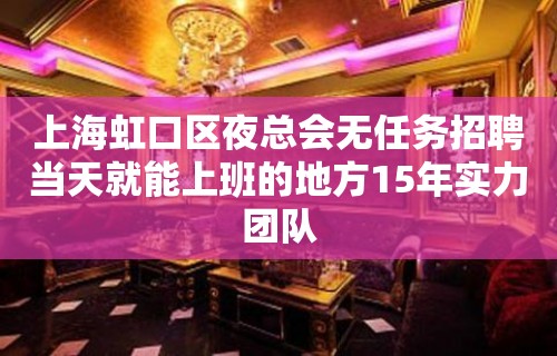 上海虹口区夜总会无任务招聘当天就能上班的地方15年实力团队