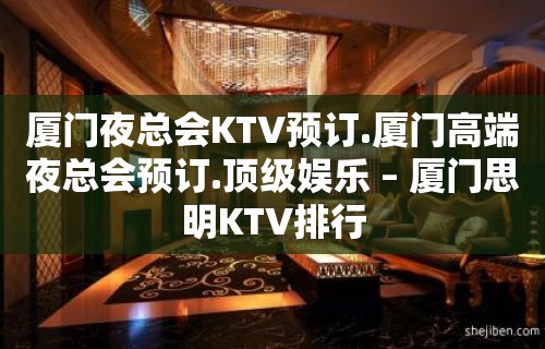 厦门夜总会KTV预订.厦门高端夜总会预订.顶级娱乐 – 厦门思明KTV排行